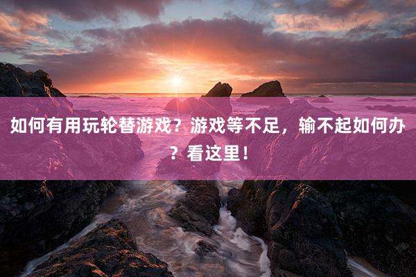 如何有用玩轮替游戏？游戏等不足，输不起如何办？看这里！