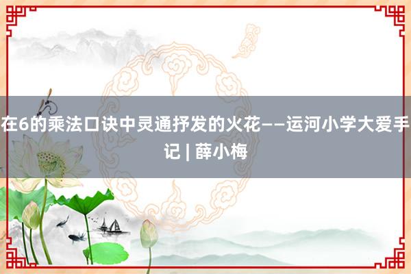在6的乘法口诀中灵通抒发的火花——运河小学大爱手记 | 薛小梅