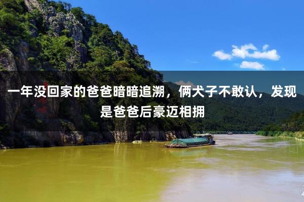 一年没回家的爸爸暗暗追溯，俩犬子不敢认，发现是爸爸后豪迈相拥