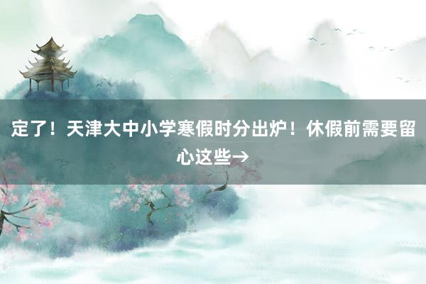定了！天津大中小学寒假时分出炉！休假前需要留心这些→
