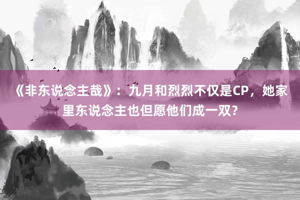 《非东说念主哉》：九月和烈烈不仅是CP，她家里东说念主也但愿他们成一双？