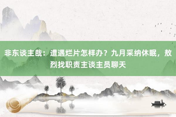 非东谈主哉：遭遇烂片怎样办？九月采纳休眠，敖烈找职责主谈主员聊天