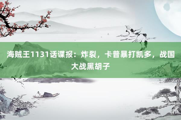 海贼王1131话谍报：炸裂，卡普暴打凯多，战国大战黑胡子