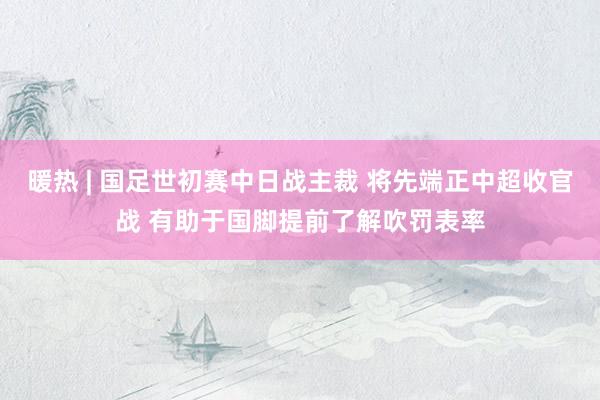 暖热 | 国足世初赛中日战主裁 将先端正中超收官战 有助于国脚提前了解吹罚表率