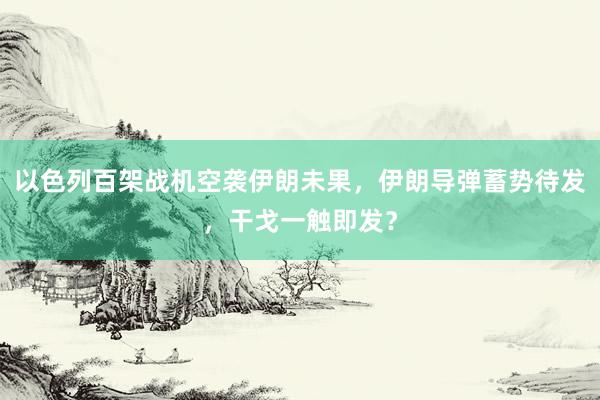 以色列百架战机空袭伊朗未果，伊朗导弹蓄势待发，干戈一触即发？