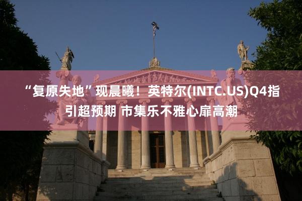 “复原失地”现晨曦！英特尔(INTC.US)Q4指引超预期 市集乐不雅心扉高潮