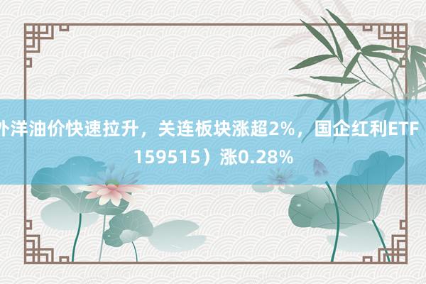 外洋油价快速拉升，关连板块涨超2%，国企红利ETF（159515）涨0.28%