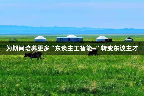 为期间培养更多“东谈主工智能+”转变东谈主才
