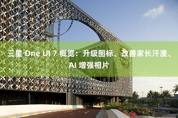 三星 One UI 7 概览：升级图标、改善家长汗漫、AI 增强相片