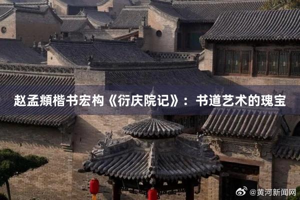 赵孟頫楷书宏构《衍庆院记》：书道艺术的瑰宝