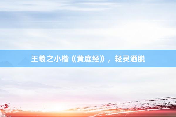 王羲之小楷《黄庭经》，轻灵洒脱