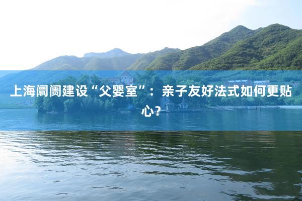 上海阛阓建设“父婴室”：亲子友好法式如何更贴心？