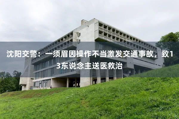 沈阳交警：一须眉因操作不当激发交通事故，致13东说念主送医救治