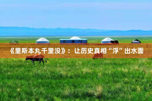《里斯本丸千里没》：让历史真相“浮”出水面