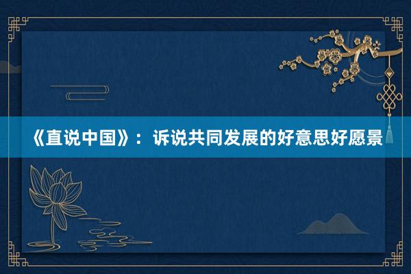 《直说中国》：诉说共同发展的好意思好愿景