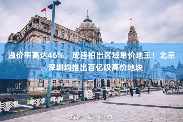 溢价率高达46%，成皆拍出区域单价地王！北京、深圳均推出百亿级高价地块