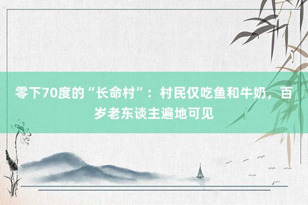 零下70度的“长命村”：村民仅吃鱼和牛奶，百岁老东谈主遍地可见