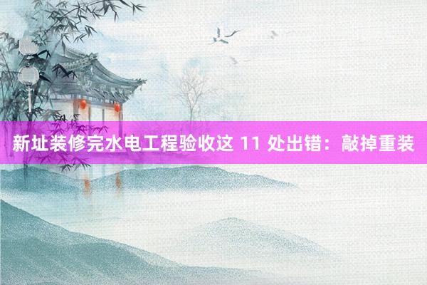 新址装修完水电工程验收这 11 处出错：敲掉重装