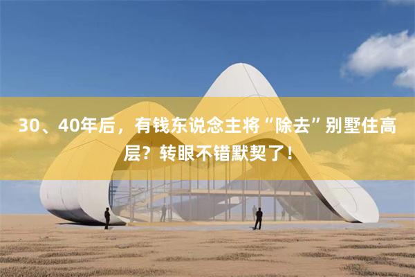 30、40年后，有钱东说念主将“除去”别墅住高层？转眼不错默契了！