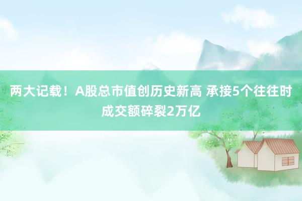 两大记载！A股总市值创历史新高 承接5个往往时成交额碎裂2万亿