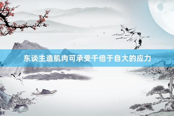 东谈主造肌肉可承受千倍于自大的应力