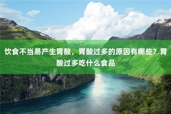 饮食不当易产生胃酸，胃酸过多的原因有哪些？胃酸过多吃什么食品