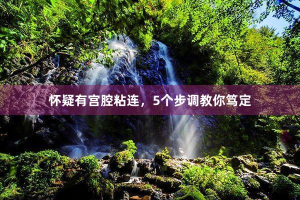 怀疑有宫腔粘连，5个步调教你笃定