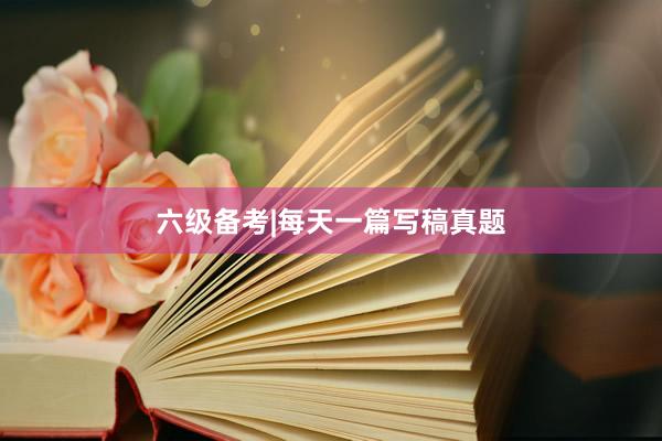 六级备考|每天一篇写稿真题
