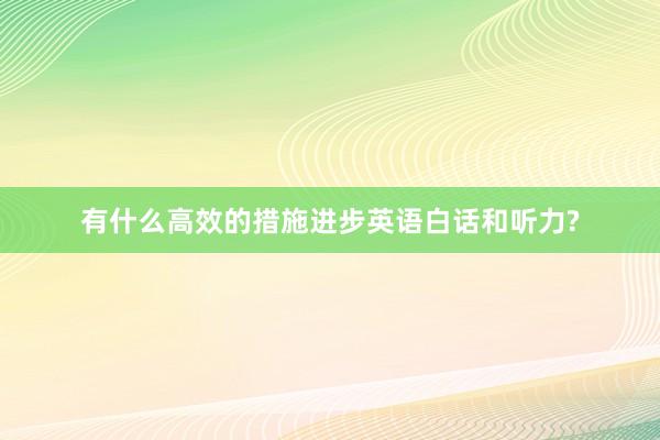 有什么高效的措施进步英语白话和听力?