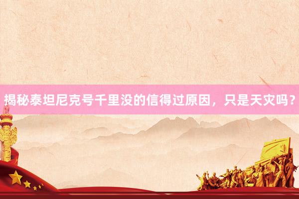 揭秘泰坦尼克号千里没的信得过原因，只是天灾吗？