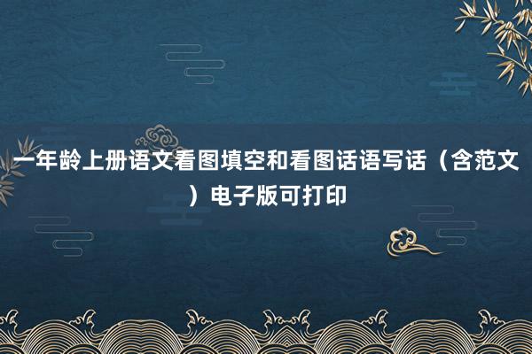 一年龄上册语文看图填空和看图话语写话（含范文）电子版可打印