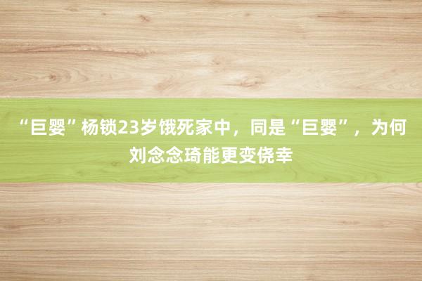 “巨婴”杨锁23岁饿死家中，同是“巨婴”，为何刘念念琦能更变侥幸