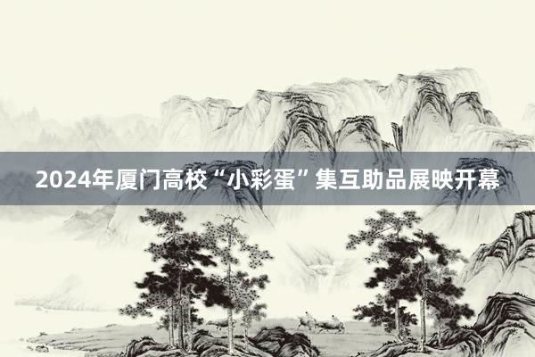 2024年厦门高校“小彩蛋”集互助品展映开幕