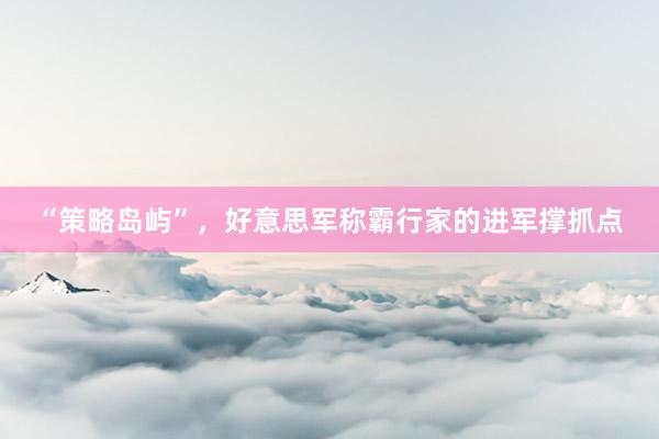 “策略岛屿”，好意思军称霸行家的进军撑抓点