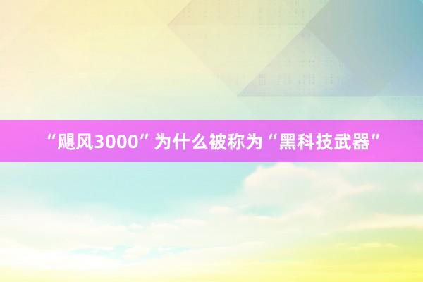 “飓风3000”为什么被称为“黑科技武器”