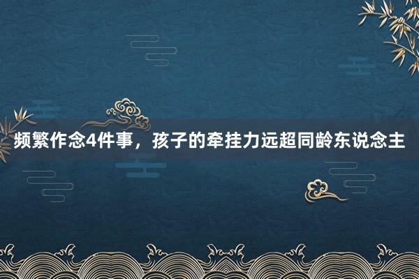 频繁作念4件事，孩子的牵挂力远超同龄东说念主