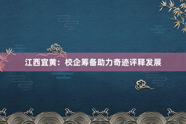 江西宜黄:校企筹备助力奇迹评释发展