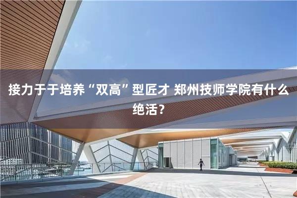 接力于于培养“双高”型匠才 郑州技师学院有什么绝活？
