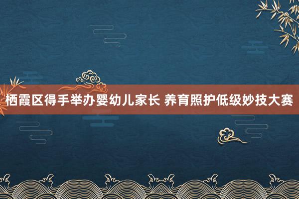 栖霞区得手举办婴幼儿家长 养育照护低级妙技大赛
