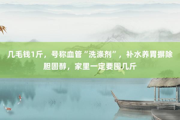几毛钱1斤，号称血管“洗涤剂”，补水养胃摒除胆固醇，家里一定要囤几斤