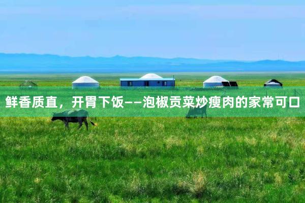 鲜香质直，开胃下饭——泡椒贡菜炒瘦肉的家常可口