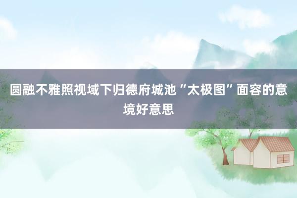 圆融不雅照视域下归德府城池“太极图”面容的意境好意思