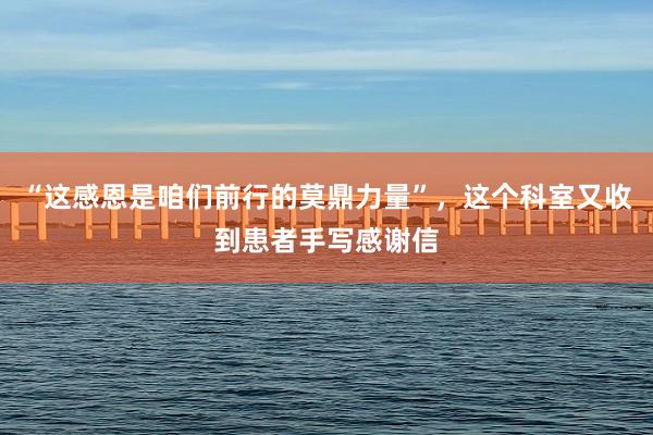 “这感恩是咱们前行的莫鼎力量”，这个科室又收到患者手写感谢信