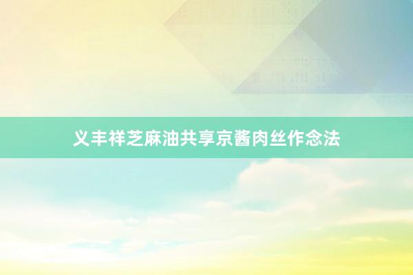 义丰祥芝麻油共享京酱肉丝作念法