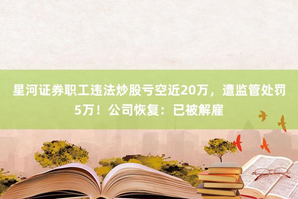 星河证券职工违法炒股亏空近20万，遭监管处罚5万！公司恢复：已被解雇
