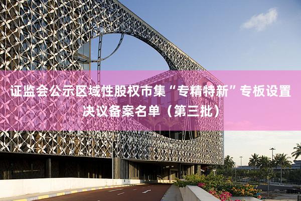 证监会公示区域性股权市集“专精特新”专板设置决议备案名单（第三批）