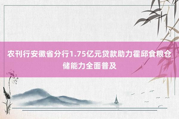 农刊行安徽省分行1.75亿元贷款助力霍邱食粮仓储能力全面普及