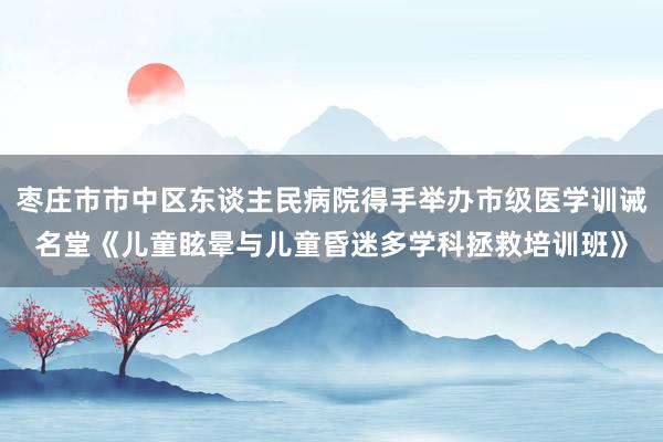 枣庄市市中区东谈主民病院得手举办市级医学训诫名堂《儿童眩晕与儿童昏迷多学科拯救培训班》