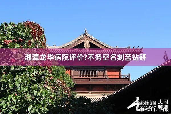 湘潭龙华病院评价?不务空名刻苦钻研