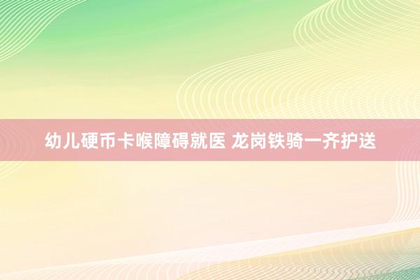幼儿硬币卡喉障碍就医 龙岗铁骑一齐护送